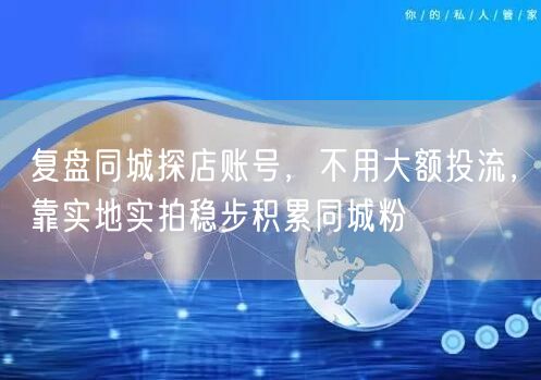 复盘同城探店账号,不用大额投流,靠实地实拍稳步积累同城粉