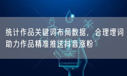 统计作品关键词布局数据,合理埋词助力作品精准推送抖音涨粉