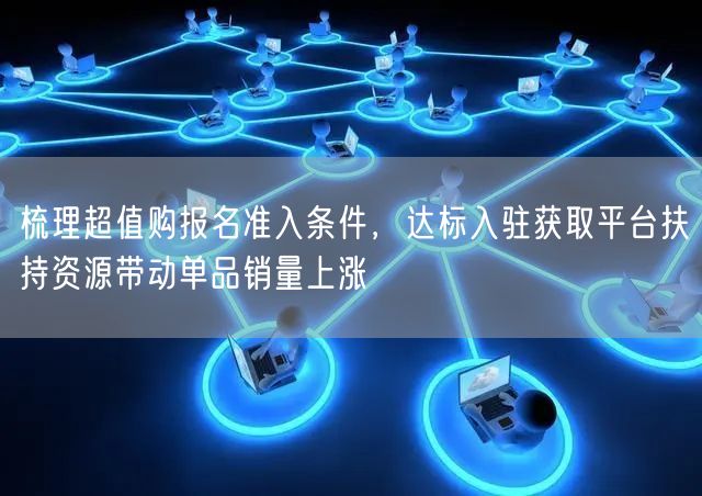 梳理超值购报名准入条件,达标入驻获取平台扶持资源带动单品销量上涨