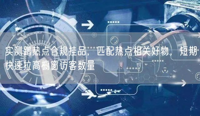 实测蹭热点合规挂品,匹配热点相关好物,短期快速拉高橱窗访客数量