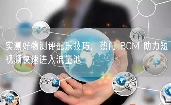 实测好物测评配乐技巧,热门 BGM 助力短视频快速进入流量池