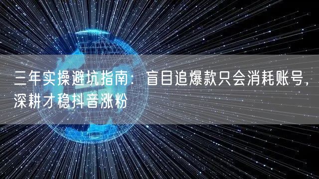 三年实操避坑指南:盲目追爆款只会消耗账号,深耕才稳抖音涨粉