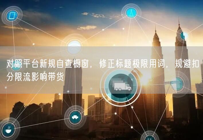 对照平台新规自查橱窗,修正标题极限用词,规避扣分限流影响带货