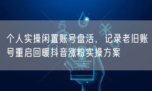 个人实操闲置账号盘活,记录老旧账号重启回暖抖音涨粉实操方案