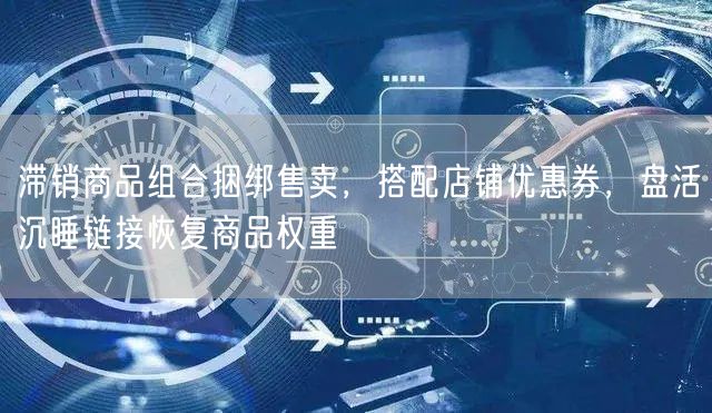 滞销商品组合捆绑售卖,搭配店铺优惠券,盘活沉睡链接恢复商品权重