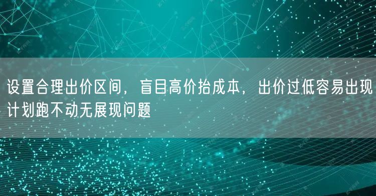 设置合理出价区间,盲目高价抬成本,出价过低容易出现计划跑不动无展现问题
