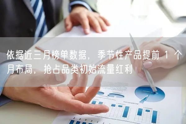 依据近三月榜单数据,季节性产品提前 1 个月布局,抢占品类初始流量红利