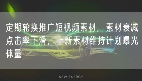定期轮换推广短视频素材,素材衰减点击率下滑,上新素材维持计划曝光体量
