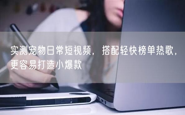 实测宠物日常短视频,搭配轻快榜单热歌,更容易打造小爆款