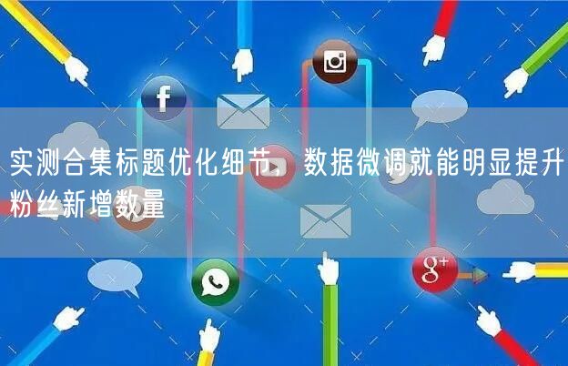 实测合集标题优化细节,数据微调就能明显提升粉丝新增数量