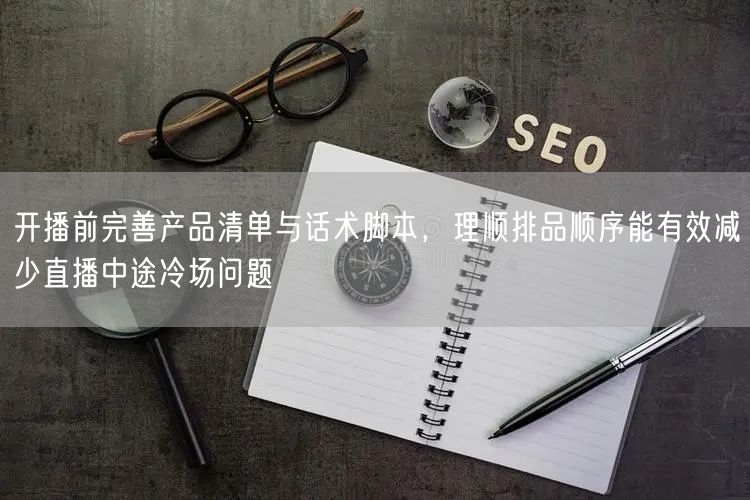 开播前完善产品清单与话术脚本,理顺排品顺序能有效减少直播中途冷场问题