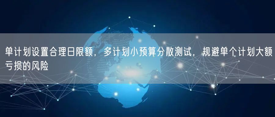 单计划设置合理日限额,多计划小预算分散测试,规避单个计划大额亏损的风险