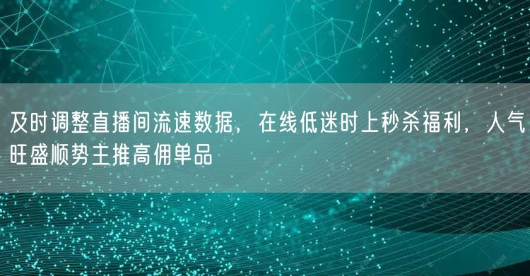 及时调整直播间流速数据,在线低迷时上秒杀福利,人气旺盛顺势主推高佣单品