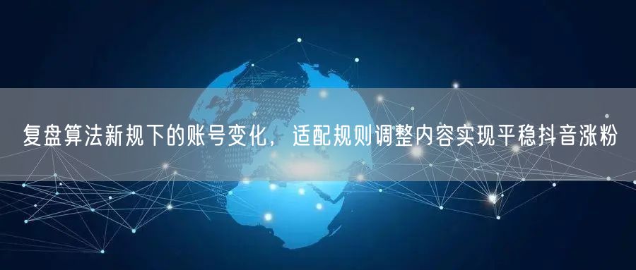 复盘算法新规下的账号变化,适配规则调整内容实现平稳抖音涨粉
