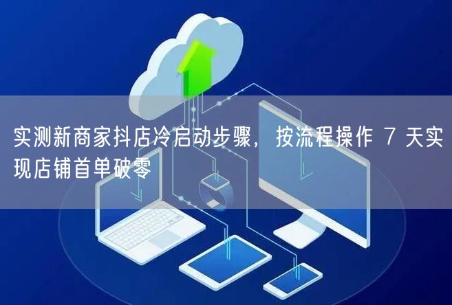 实测新商家抖店冷启动步骤,按流程操作 7 天实现店铺首单破零