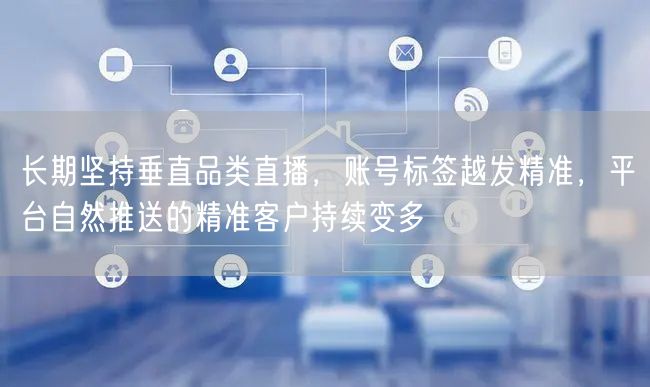 长期坚持垂直品类直播,账号标签越发精准,平台自然推送的精准客户持续变多
