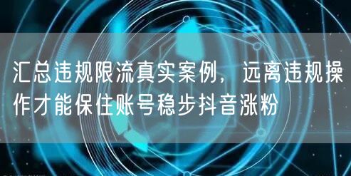 汇总违规限流真实案例,远离违规操作才能保住账号稳步抖音涨粉