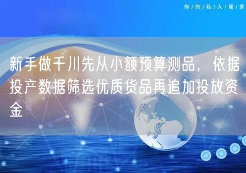 新手做千川先从小额预算测品,依据投产数据筛选优质货品再追加投放资金