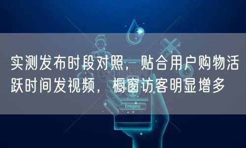 实测发布时段对照,贴合用户购物活跃时间发视频,橱窗访客明显增多