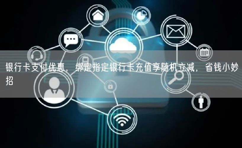 银行卡支付优惠,绑定指定银行卡充值享随机立减,省钱小妙招