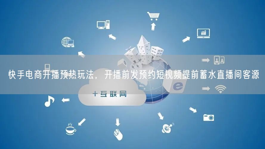 快手电商开播预热玩法，开播前发预约短视频提前蓄水直播间客源