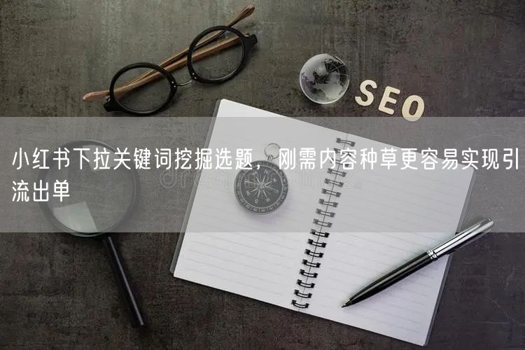 小红书下拉关键词挖掘选题，刚需内容种草更容易实现引流出单