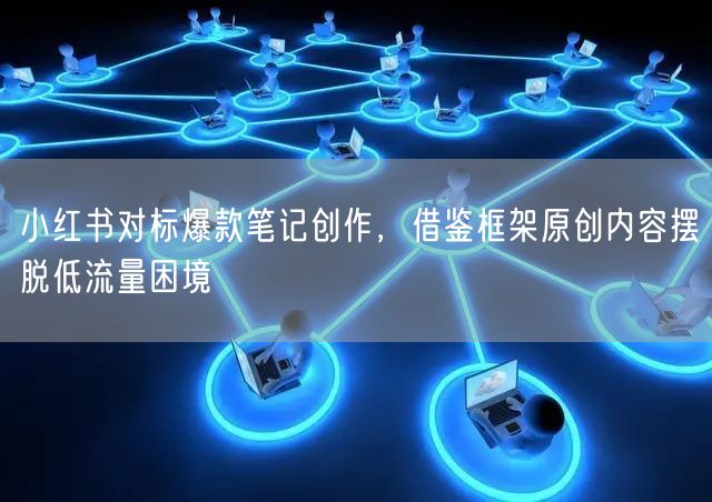 小红书对标爆款笔记创作，借鉴框架原创内容摆脱低流量困境