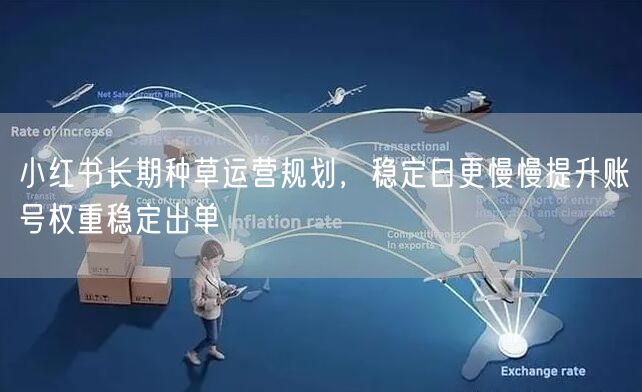 小红书长期种草运营规划，稳定日更慢慢提升账号权重稳定出单