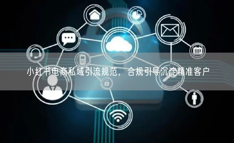 小红书电商私域引流规范，合规引导沉淀精准客户