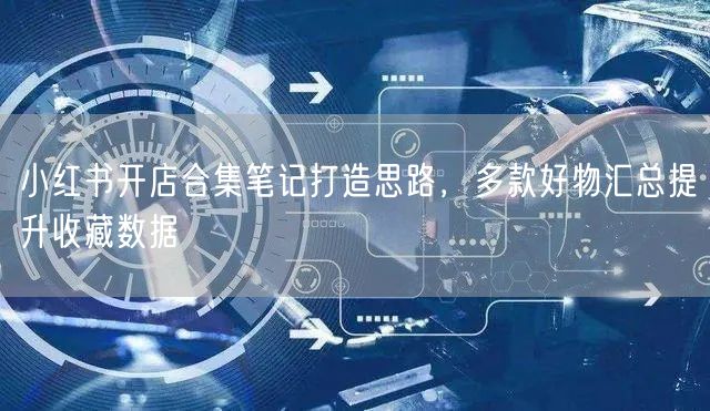 小红书开店合集笔记打造思路，多款好物汇总提升收藏数据