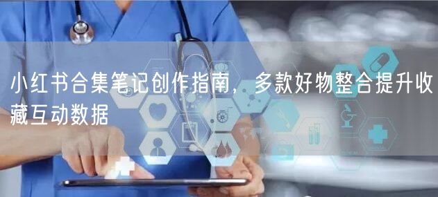小红书合集笔记创作指南，多款好物整合提升收藏互动数据