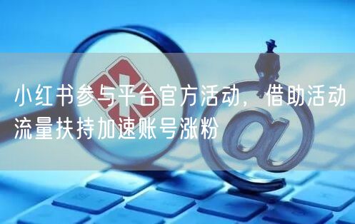 小红书参与平台官方活动，借助活动流量扶持加速账号涨粉