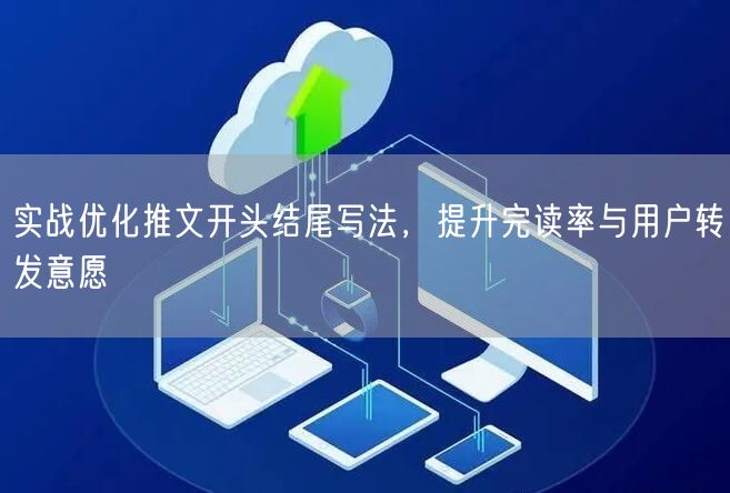 实战优化推文开头结尾写法，提升完读率与用户转发意愿