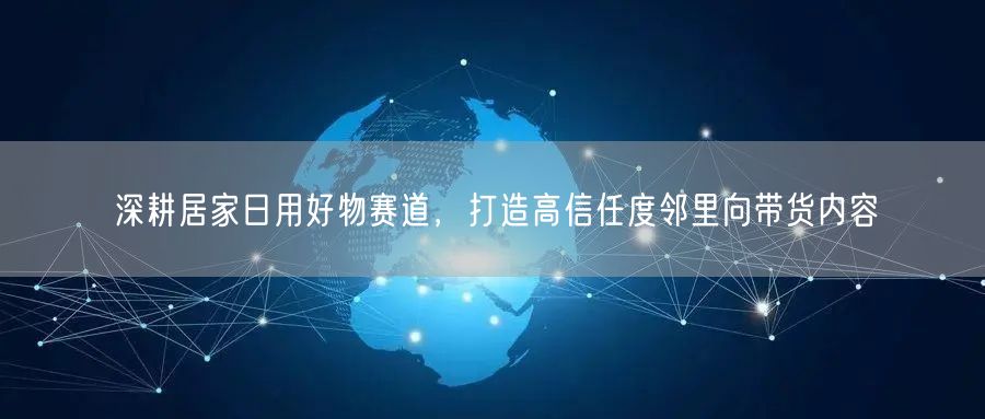 深耕居家日用好物赛道，打造高信任度邻里向带货内容