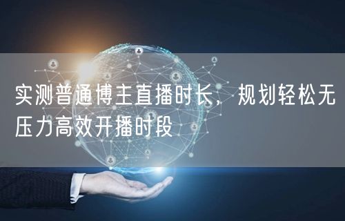 实测普通博主直播时长,规划轻松无压力高效开播时段