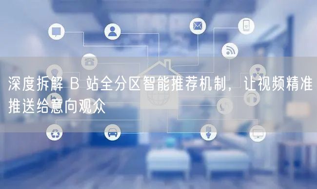 深度拆解 B 站全分区智能推荐机制，让视频精准推送给意向观众