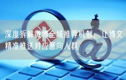 深度拆解微博全域推荐机制,让博文精准推送对应意向人群