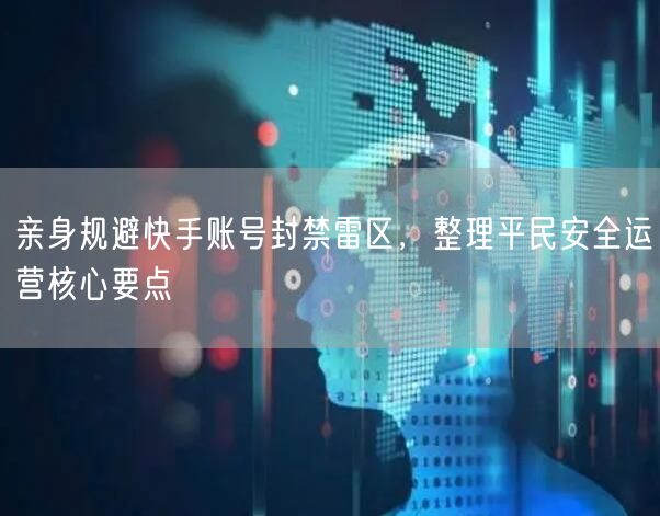 亲身规避快手账号封禁雷区,整理平民安全运营核心要点
