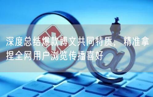 深度总结爆款博文共同特质,精准拿捏全网用户浏览传播喜好