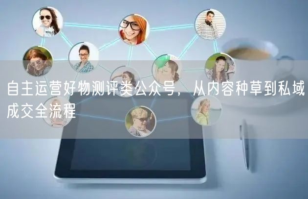 自主运营好物测评类公众号,从内容种草到私域成交全流程