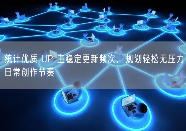 统计优质 UP 主稳定更新频次,规划轻松无压力日常创作节奏